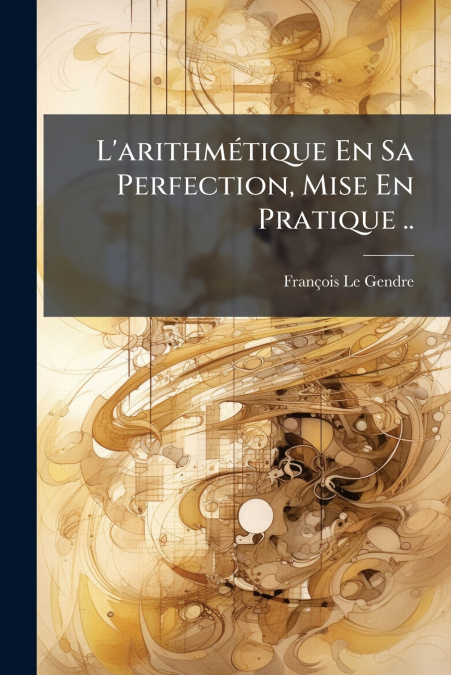 L’arithmétique En Sa Perfection, Mise En Pratique ..