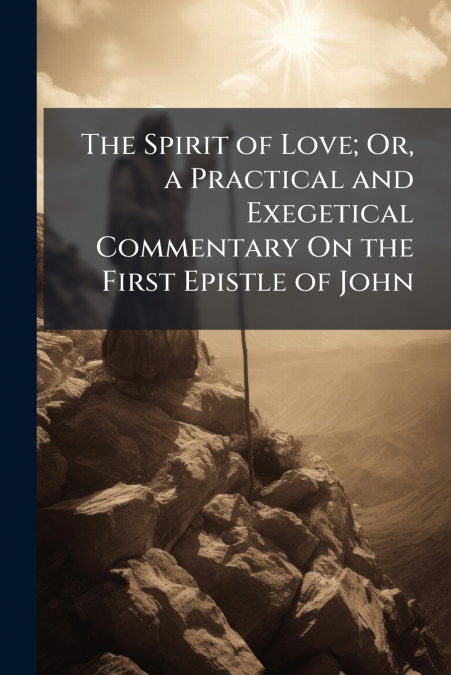 The Spirit of Love; Or, a Practical and Exegetical Commentary On the First Epistle of John