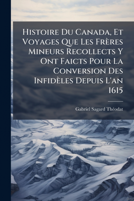 Histoire Du Canada, Et Voyages Que Les Frères Mineurs Recollects Y Ont Faicts Pour La Conversion Des Infidèles Depuis L’an 1615