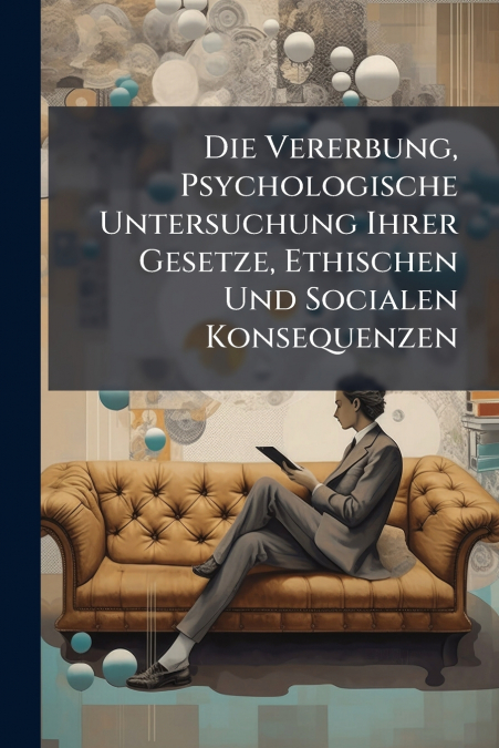 Die Vererbung, Psychologische Untersuchung Ihrer Gesetze, Ethischen Und Socialen Konsequenzen