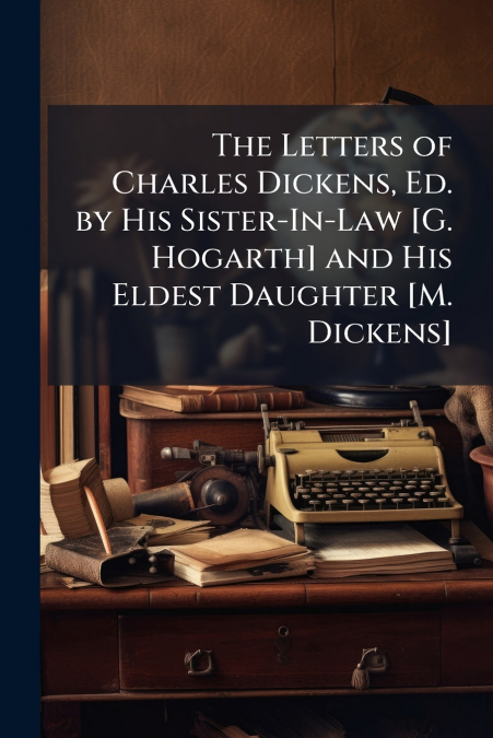 The Letters of Charles Dickens, Ed. by His Sister-In-Law [G. Hogarth] and His Eldest Daughter [M. Dickens]