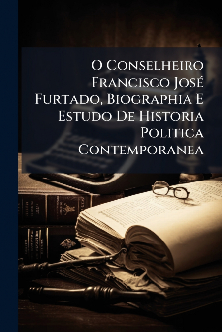 O Conselheiro Francisco José Furtado, Biographia E Estudo De Historia Politica Contemporanea