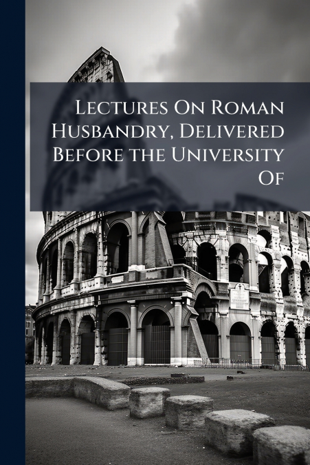 Lectures On Roman Husbandry, Delivered Before the University Of