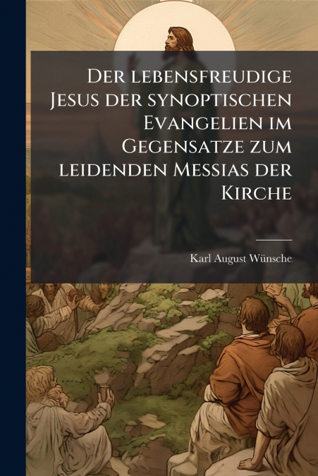 Der lebensfreudige Jesus der synoptischen Evangelien im Gegensatze zum leidenden Messias der Kirche