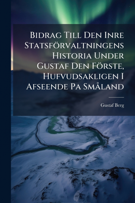 Bidrag Till Den Inre Statsförvaltningens Historia Under Gustaf Den Förste, Hufvudsakligen I Afseende Pa Småland