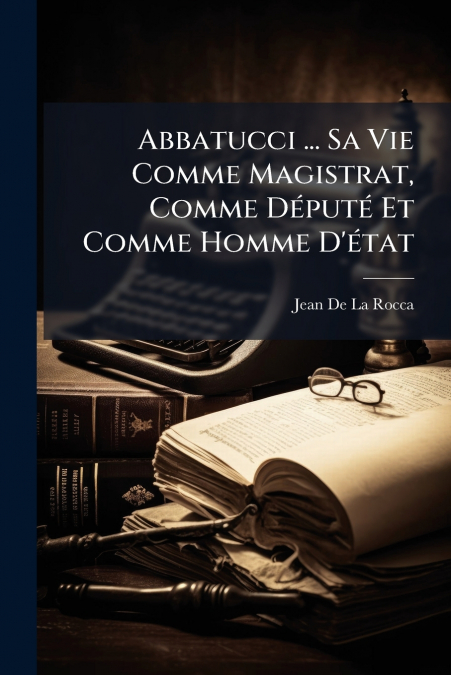 Abbatucci ... Sa Vie Comme Magistrat, Comme Député Et Comme Homme D’état