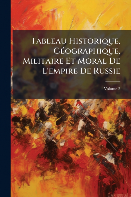 Tableau Historique, Géographique, Militaire Et Moral De L’empire De Russie; Volume 2