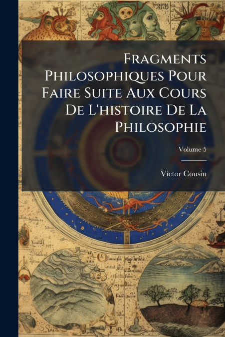 Fragments Philosophiques Pour Faire Suite Aux Cours De L’histoire De La Philosophie; Volume 5