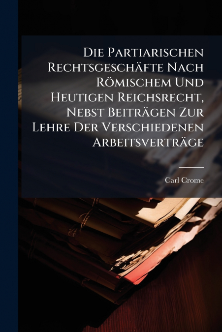 Die Partiarischen Rechtsgeschäfte Nach Römischem Und Heutigen Reichsrecht, Nebst Beiträgen Zur Lehre Der Verschiedenen Arbeitsverträge