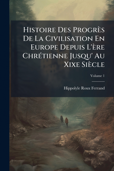 Histoire Des Progrès De La Civilisation En Europe Depuis L’ère Chrétienne Jusqu’ Au Xixe Siècle; Volume 1