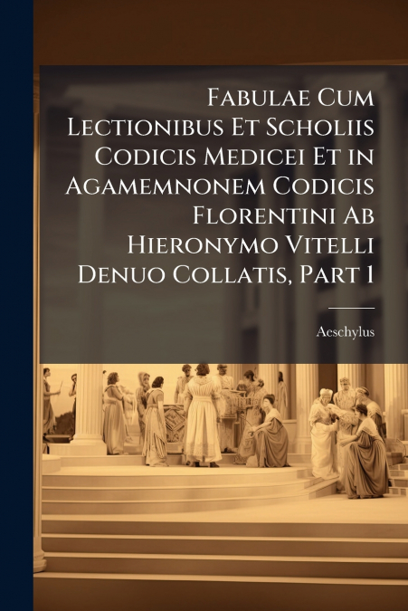 Fabulae Cum Lectionibus Et Scholiis Codicis Medicei Et in Agamemnonem Codicis Florentini Ab Hieronymo Vitelli Denuo Collatis, Part 1