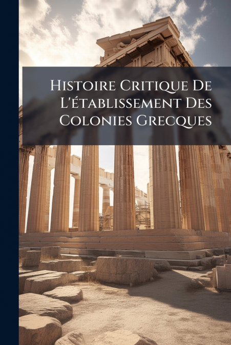 Histoire Critique De L’établissement Des Colonies Grecques