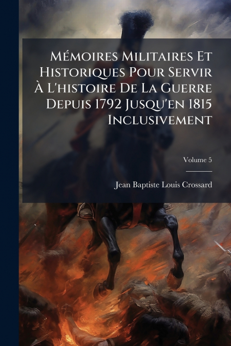 Mémoires Militaires Et Historiques Pour Servir À L’histoire De La Guerre Depuis 1792 Jusqu’en 1815 Inclusivement; Volume 5