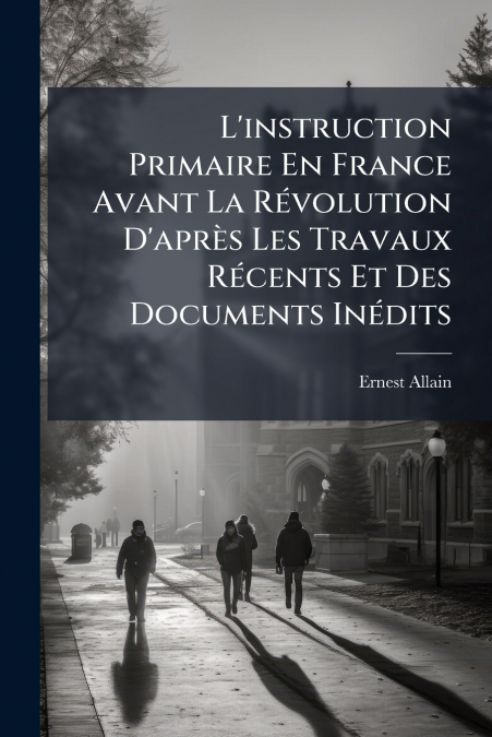 L’instruction Primaire En France Avant La Révolution D’après Les Travaux Récents Et Des Documents Inédits