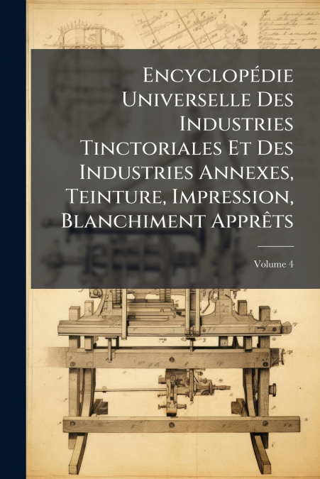Encyclopédie Universelle Des Industries Tinctoriales Et Des Industries Annexes, Teinture, Impression, Blanchiment Apprêts; Volume 4