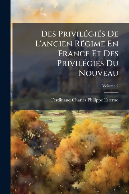 Des Privilégiés De L’ancien Régime En France Et Des Privilégiés Du Nouveau; Volume 2