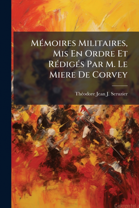Mémoires Militaires, Mis En Ordre Et Rédigés Par M. Le Miere De Corvey
