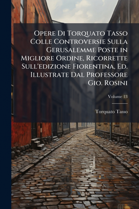 Opere Di Torquato Tasso Colle Controversie Sulla Gerusalemme Poste in Migliore Ordine, Ricorrette Sull’edizione Fiorentina, Ed. Illustrate Dal Professore Gio. Rosini; Volume 13