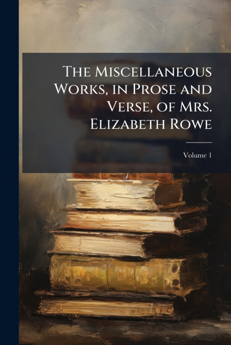 The Miscellaneous Works, in Prose and Verse, of Mrs. Elizabeth Rowe; Volume 1