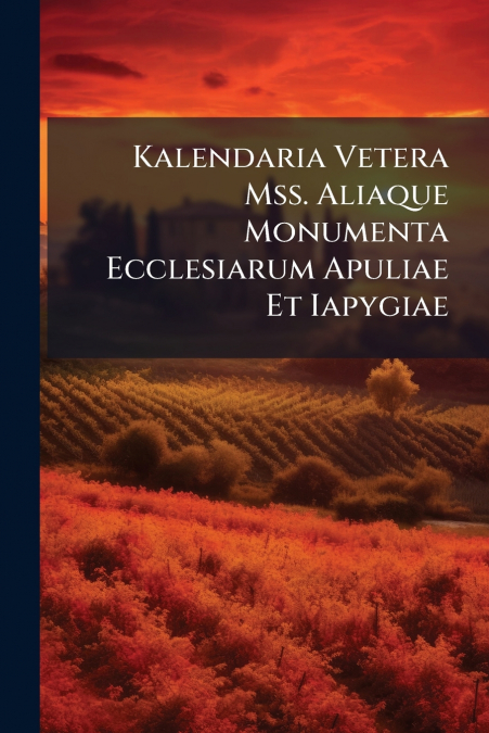 Kalendaria Vetera Mss. Aliaque Monumenta Ecclesiarum Apuliae Et Iapygiae