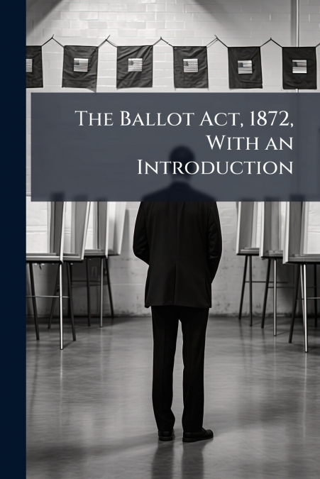 The Ballot Act, 1872, With an Introduction
