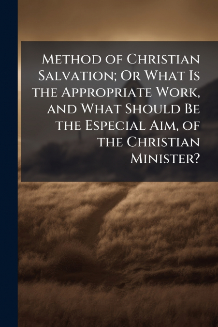 Method of Christian Salvation; Or What Is the Appropriate Work, and What Should Be the Especial Aim, of the Christian Minister?