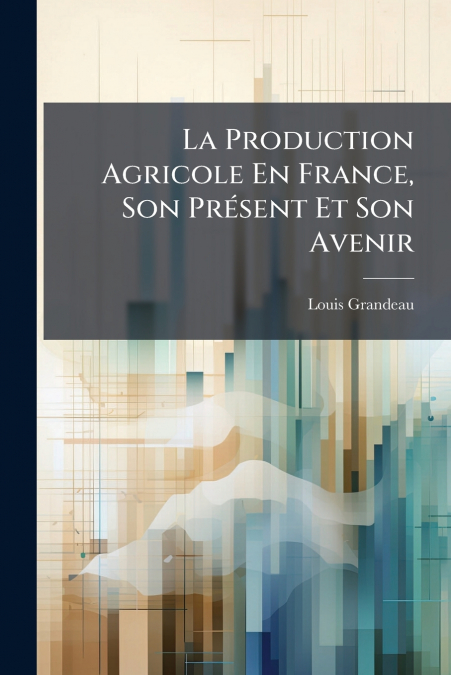 La Production Agricole En France, Son Présent Et Son Avenir