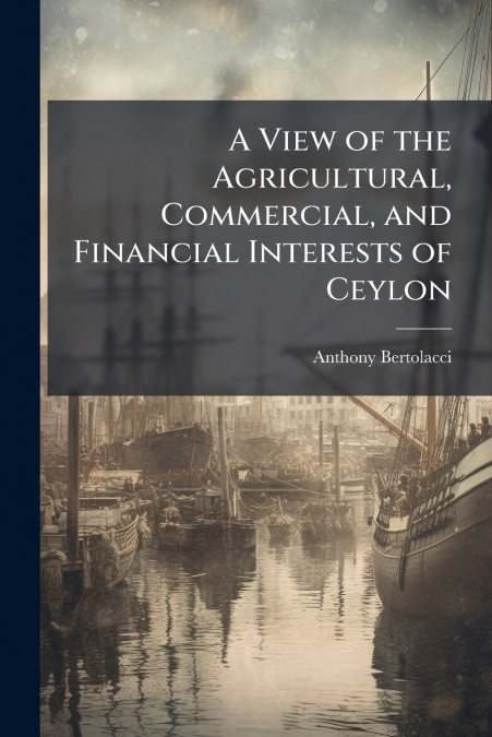 A View of the Agricultural, Commercial, and Financial Interests of Ceylon