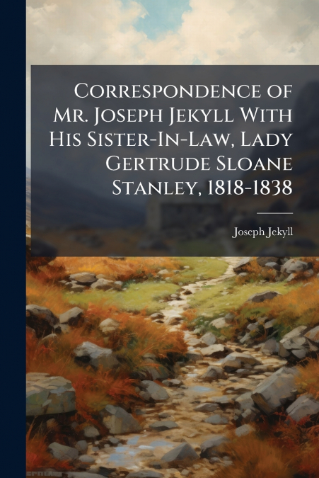 Correspondence of Mr. Joseph Jekyll With His Sister-In-Law, Lady Gertrude Sloane Stanley, 1818-1838