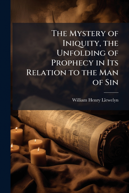 The Mystery of Iniquity, the Unfolding of Prophecy in Its Relation to the Man of Sin