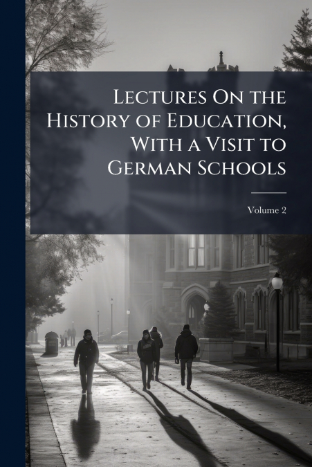 Lectures On the History of Education, With a Visit to German Schools; Volume 2