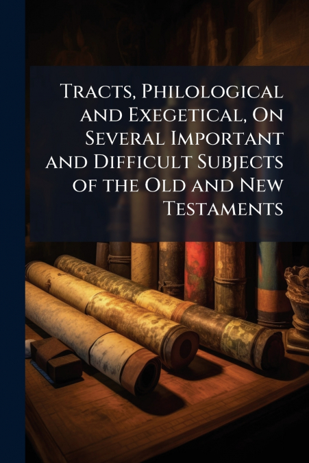 Tracts, Philological and Exegetical, On Several Important and Difficult Subjects of the Old and New Testaments
