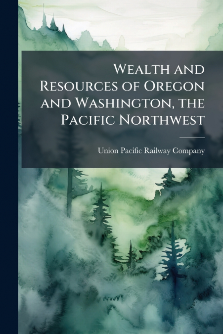 Wealth and Resources of Oregon and Washington, the Pacific Northwest