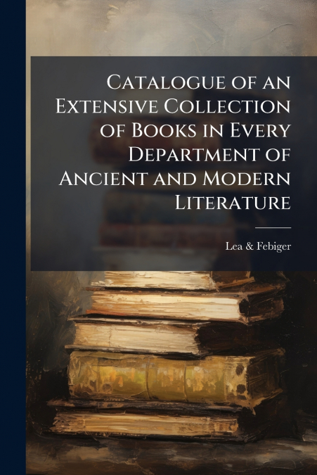 Catalogue of an Extensive Collection of Books in Every Department of Ancient and Modern Literature