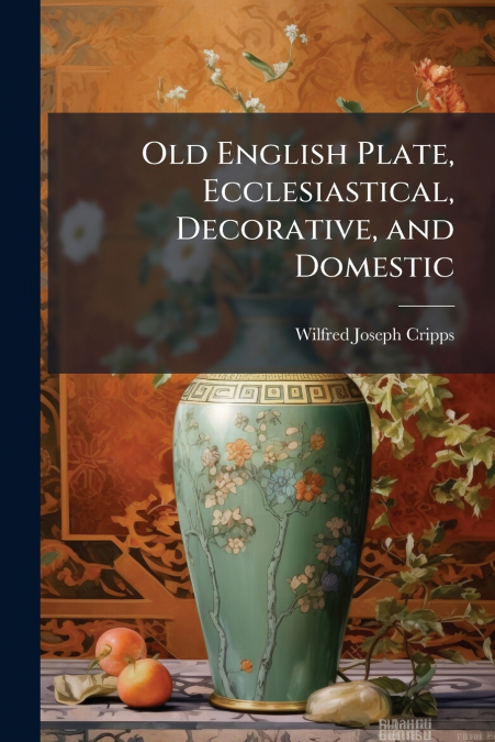 Old English Plate, Ecclesiastical, Decorative, and Domestic