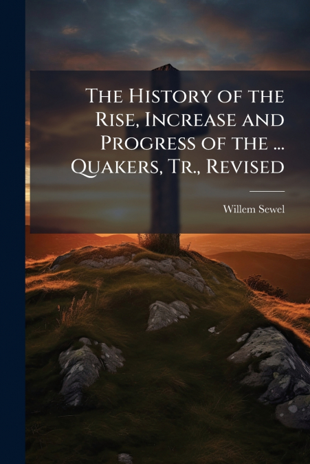 The History of the Rise, Increase and Progress of the ... Quakers, Tr., Revised