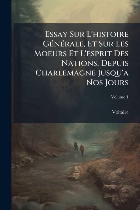 Essay Sur L’histoire Générale, Et Sur Les Moeurs Et L’esprit Des Nations, Depuis Charlemagne Jusqu’a Nos Jours; Volume 1