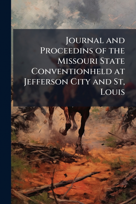 Journal and Proceedins of the Missouri State Conventionheld at Jefferson City and St, Louis