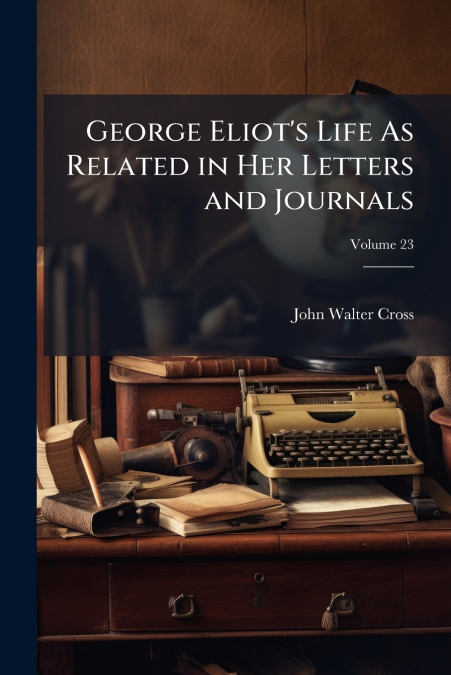 George Eliot’s Life As Related in Her Letters and Journals; Volume 23
