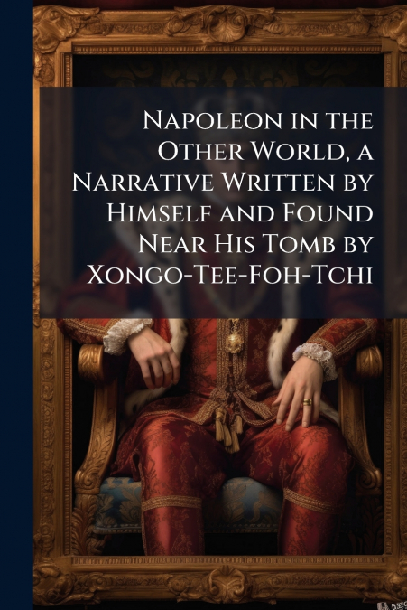 Napoleon in the Other World, a Narrative Written by Himself and Found Near His Tomb by Xongo-Tee-Foh-Tchi