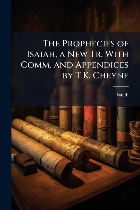 The Prophecies of Isaiah, a New Tr. With Comm. and Appendices by T.K. Cheyne