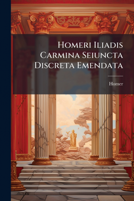 Homeri Iliadis Carmina Seiuncta Discreta Emendata