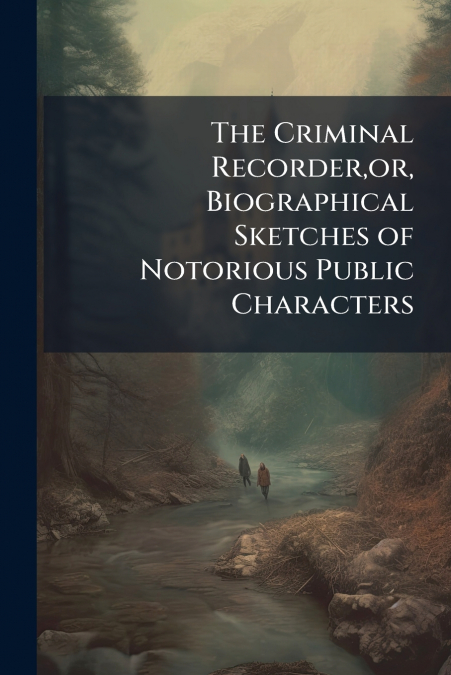 The Criminal Recorder,or, Biographical Sketches of Notorious Public Characters