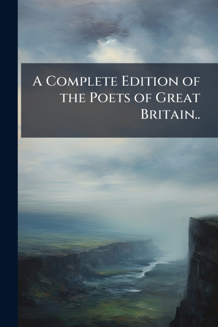 A Complete Edition of the Poets of Great Britain..