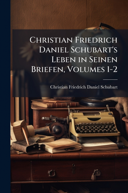 Christian Friedrich Daniel Schubart’s Leben in Seinen Briefen, Volumes 1-2