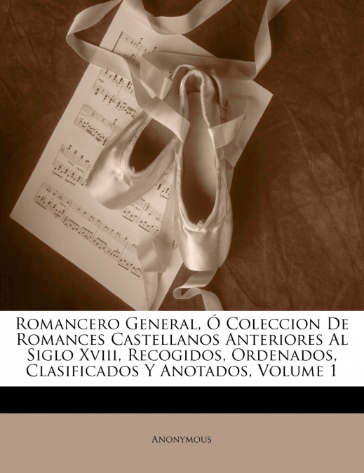Romancero General, Ó Coleccion De Romances Castellanos Anteriores Al Siglo Xviii, Recogidos, Ordenados, Clasificados Y Anotados; Volume 1