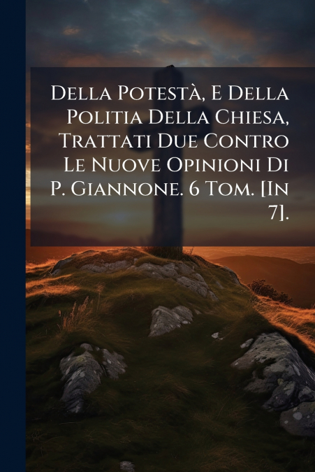 Della Potestà, E Della Politia Della Chiesa, Trattati Due Contro Le Nuove Opinioni Di P. Giannone. 6 Tom. [In 7].