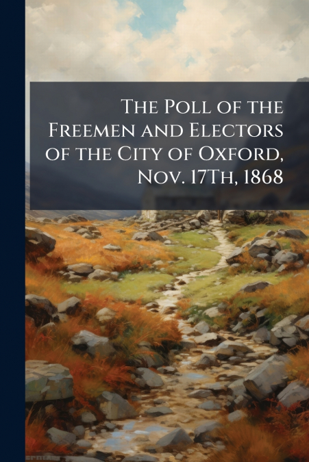 The Poll of the Freemen and Electors of the City of Oxford, Nov. 17Th, 1868