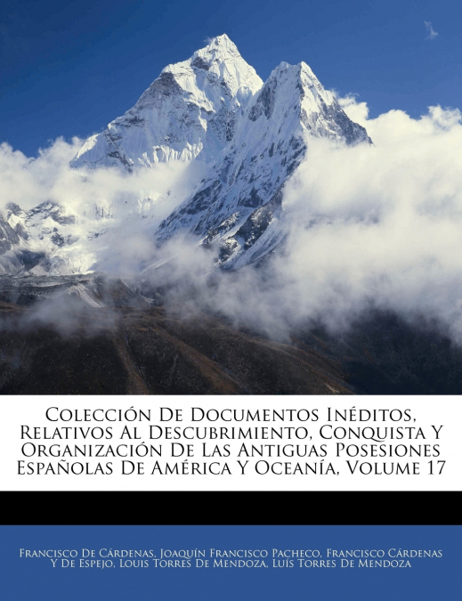 Colección De Documentos Inéditos, Relativos Al Descubrimiento, Conquista Y Organización De Las Antiguas Posesiones Españolas De América Y Oceanía; Volume 17