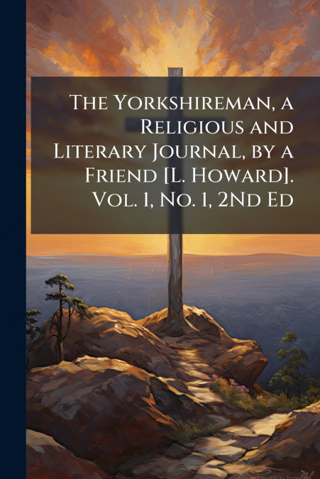 The Yorkshireman, a Religious and Literary Journal, by a Friend [L. Howard]. Vol. 1, No. 1, 2Nd Ed